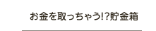 お金を取っちゃう！？貯金箱