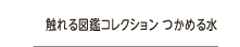 触れる図鑑コレクション　つかめる水
